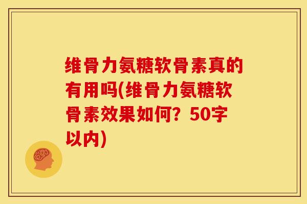 维骨力氨糖软骨素真的有用吗？维骨力氨糖软骨素效果如何？