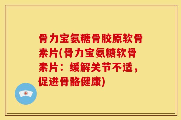 骨力宝氨糖骨胶原软骨素片(骨力宝氨糖软骨素片：缓解关节不适，促进骨骼健康)