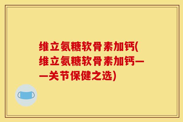 维立氨糖软骨素加钙(维立氨糖软骨素加钙——关节保健之选)