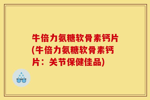 牛倍力氨糖软骨素钙片(牛倍力氨糖软骨素钙片：关节保健佳品)