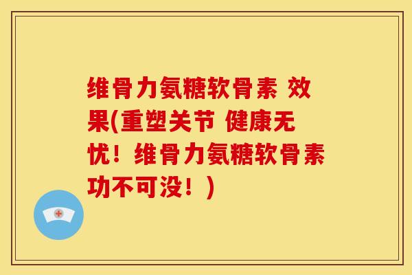 维骨力氨糖软骨素 效果(重塑关节 健康无忧！维骨力氨糖软骨素功不可没！)