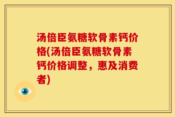汤倍臣氨糖软骨素钙价格(汤倍臣氨糖软骨素钙价格调整，惠及消费者)