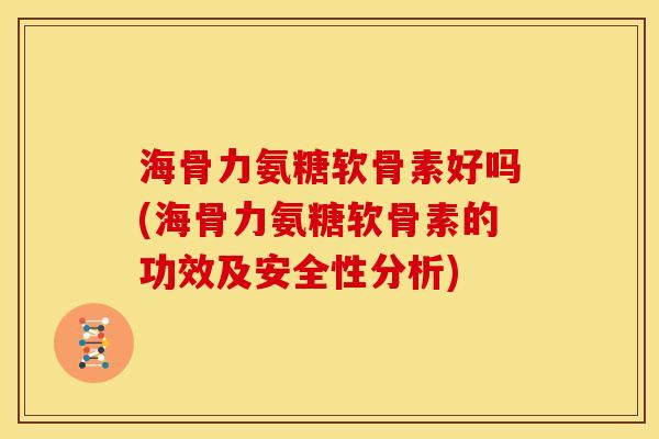 海骨力氨糖软骨素好吗(海骨力氨糖软骨素的功效及安全性分析)