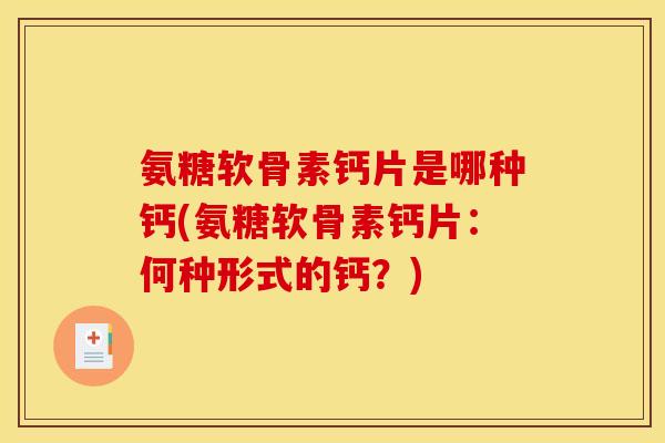 氨糖软骨素钙片是哪种钙(氨糖软骨素钙片：何种形式的钙？)
