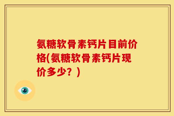 氨糖软骨素钙片目前价格(氨糖软骨素钙片现价多少？)