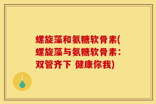 螺旋藻和氨糖软骨素(螺旋藻与氨糖软骨素：双管齐下 健康你我)