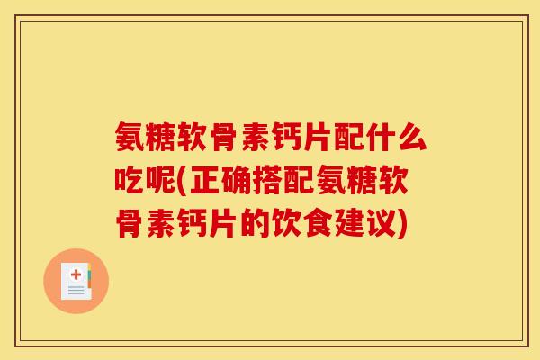 氨糖软骨素钙片配什么吃呢(正确搭配氨糖软骨素钙片的饮食建议)