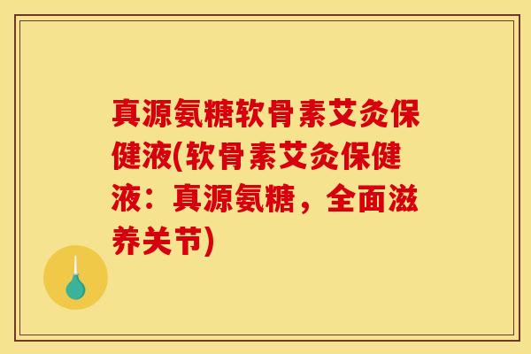 真源氨糖软骨素艾灸保健液(软骨素艾灸保健液：真源氨糖，全面滋养关节)