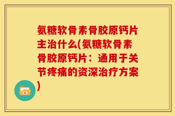 氨糖软骨素骨胶原钙片主治什么(氨糖软骨素骨胶原钙片：通用于关节疼痛的资深治疗方案)