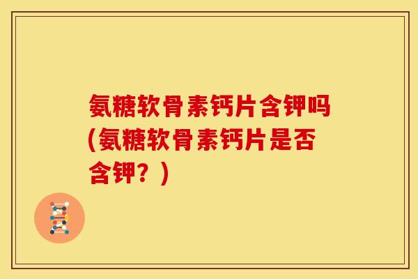 氨糖软骨素钙片含钾吗(氨糖软骨素钙片是否含钾？)