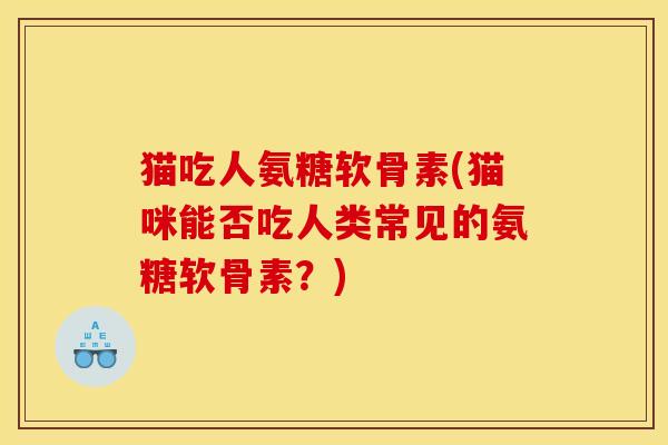 猫吃人氨糖软骨素(猫咪能否吃人类常见的氨糖软骨素？)
