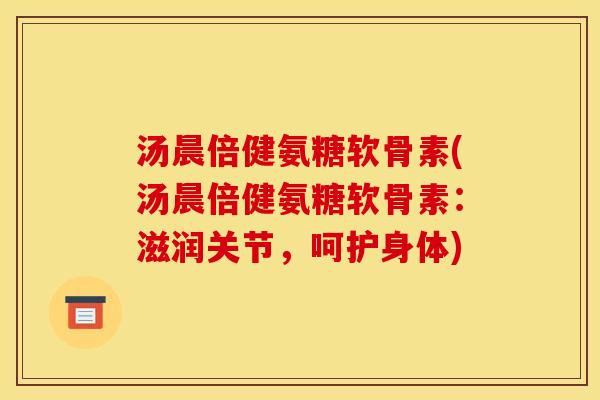汤晨倍健氨糖软骨素(汤晨倍健氨糖软骨素：滋润关节，呵护身体)