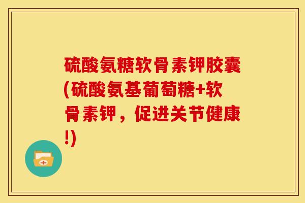 硫酸氨糖软骨素钾胶囊(硫酸氨基葡萄糖+软骨素钾，促进关节健康!)