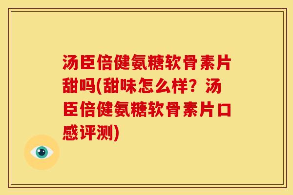 汤臣倍健氨糖软骨素片甜吗(甜味怎么样?汤臣倍健氨糖软骨素片口感评测) 汤臣倍健氨糖软骨素片甜吗(甜味怎么样?汤臣倍健氨糖软骨素片口感评测)