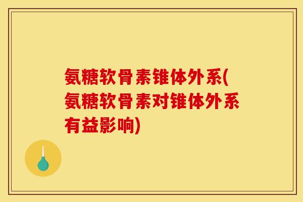 氨糖软骨素锥体外系(氨糖软骨素对锥体外系有益影响)