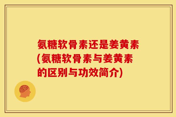 氨糖软骨素还是姜黄素(氨糖软骨素与姜黄素的区别与功效简介)