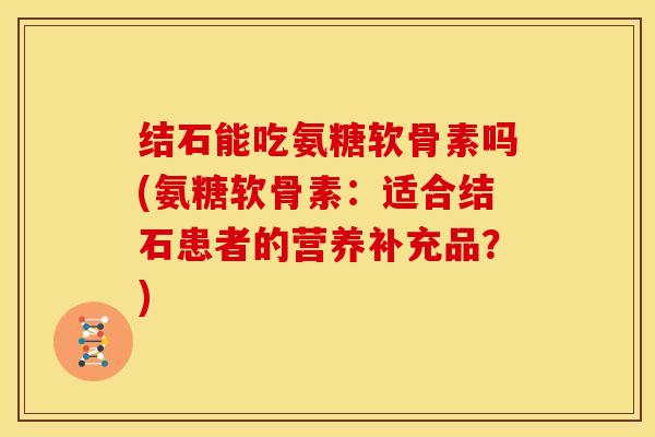 结石能吃氨糖软骨素吗(氨糖软骨素：适合结石患者的营养补充品？)