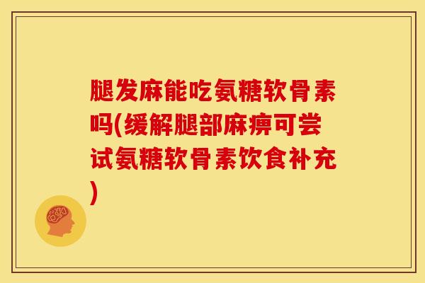 腿发麻能吃氨糖软骨素吗(缓解腿部麻痹可尝试氨糖软骨素饮食补充)