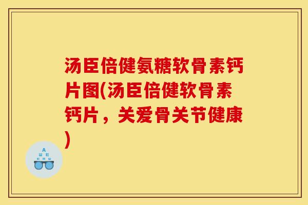 汤臣倍健氨糖软骨素钙片图(汤臣倍健软骨素钙片，关爱骨关节健康)