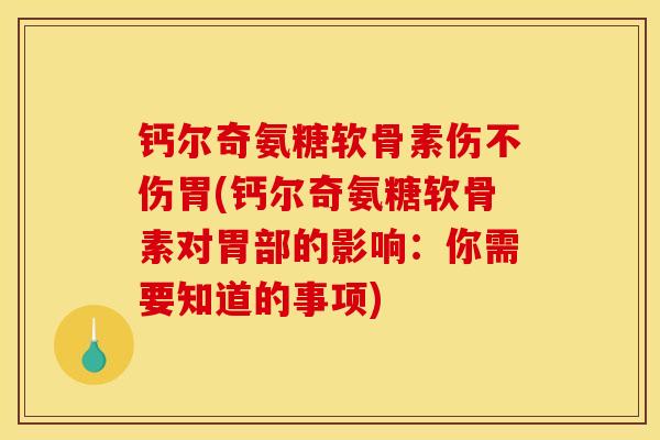 钙尔奇氨糖软骨素伤不伤胃(钙尔奇氨糖软骨素对胃部的影响：你需要知道的事项)