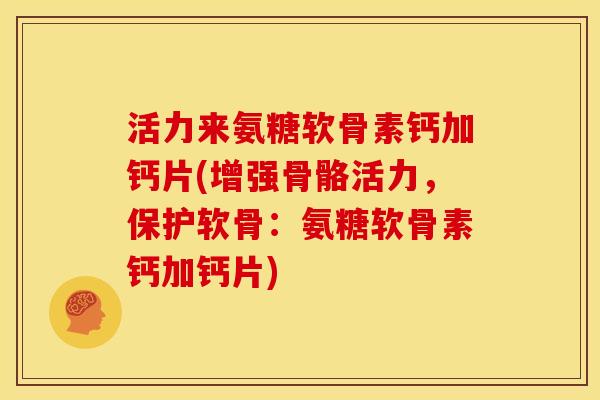 活力来氨糖软骨素钙加钙片(增强骨骼活力，保护软骨：氨糖软骨素钙加钙片)