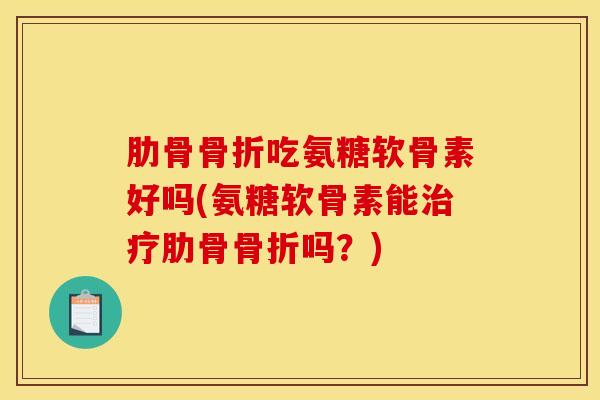 肋骨骨折吃氨糖软骨素好吗(氨糖软骨素能治疗肋骨骨折吗？)