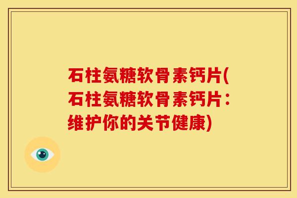 石柱氨糖软骨素钙片(石柱氨糖软骨素钙片:维护你的关节健康) 石柱氨糖软骨素钙片(石柱氨糖软骨素钙片:维护你的关节健康)