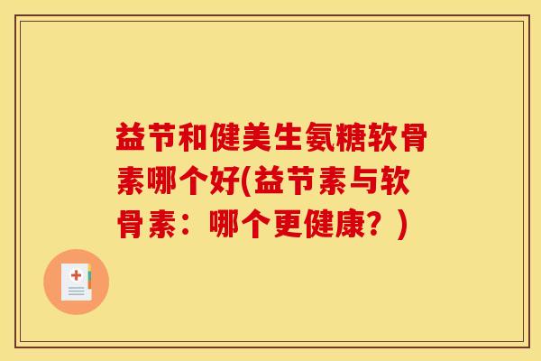 益节和健美生氨糖软骨素哪个好(益节素与软骨素：哪个更健康？)