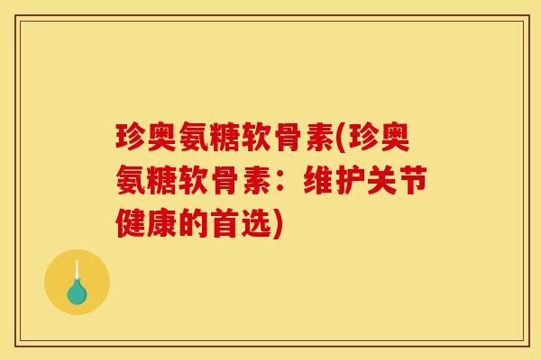珍奥氨糖软骨素(珍奥氨糖软骨素:维护关节健康的首选) 珍奥氨糖软骨素(珍奥氨糖软骨素:维护关节健康的首选)