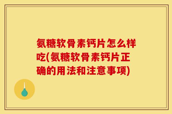 氨糖软骨素钙片怎么样吃(氨糖软骨素钙片正确的用法和注意事项) 氨糖软骨素钙片怎么样吃(氨糖软骨素钙片正确的用法和注意事项)
