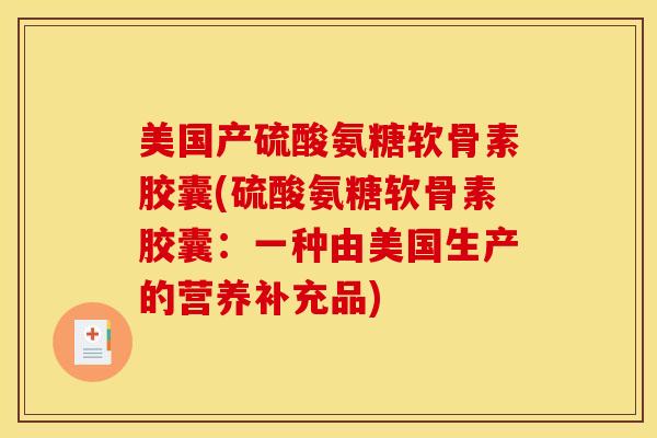 美国产硫酸氨糖软骨素胶囊(硫酸氨糖软骨素胶囊:一种由美国生产的营养补充品) 美国产硫酸氨糖软骨素胶囊(硫酸氨糖软骨素胶囊:一种由美国生产的营养补充品)