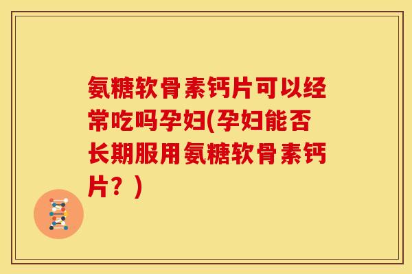 氨糖软骨素钙片可以经常吃吗孕妇(孕妇能否长期服用氨糖软骨素钙片？)
