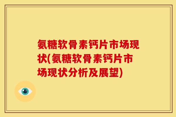 氨糖软骨素钙片市场现状(氨糖软骨素钙片市场现状分析及展望)