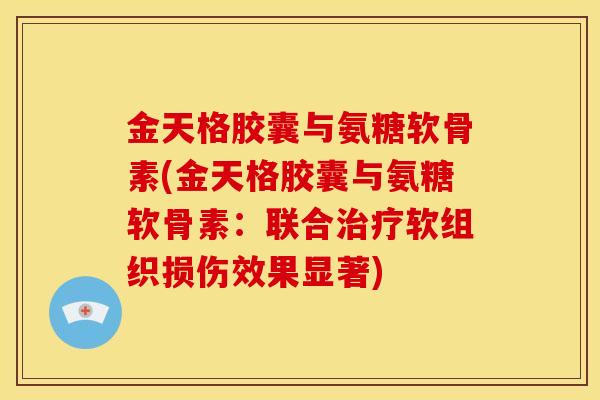 金天格胶囊与氨糖软骨素(金天格胶囊与氨糖软骨素：联合软组织损伤效果显著)