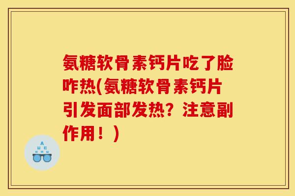 氨糖软骨素钙片吃了脸咋热(氨糖软骨素钙片引发面部发热？注意副作用！)
