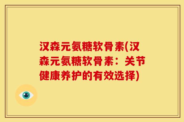 汉森元氨糖软骨素(汉森元氨糖软骨素：关节健康养护的有效选择)