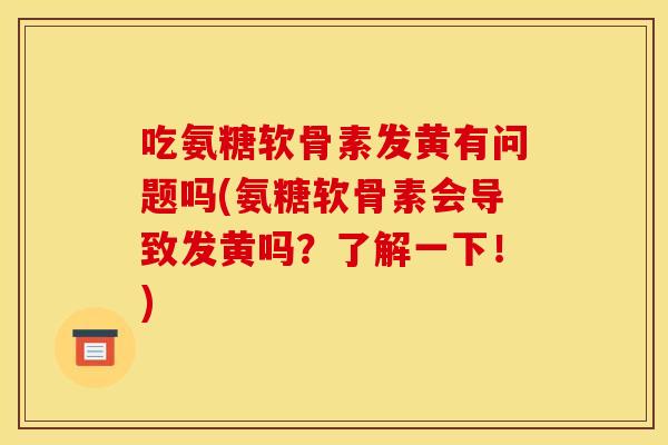 吃氨糖软骨素发黄有问题吗(氨糖软骨素会导致发黄吗？了解一下！)