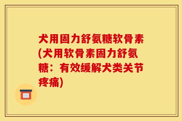 犬用固力舒氨糖软骨素(犬用软骨素固力舒氨糖：有效缓解犬类关节疼痛)