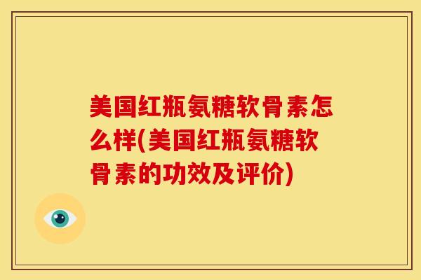 美国红瓶氨糖软骨素怎么样(美国红瓶氨糖软骨素的功效及评价)