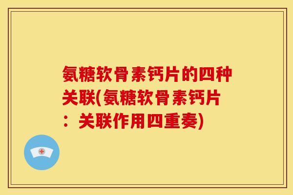氨糖软骨素钙片的四种关联(氨糖软骨素钙片：关联作用四重奏)