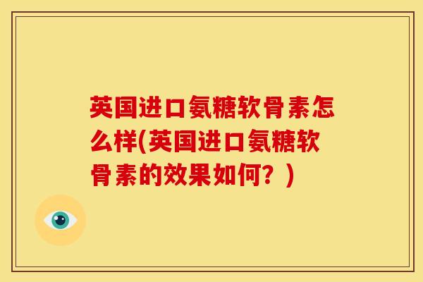 英国进口氨糖软骨素怎么样(英国进口氨糖软骨素的效果如何？)