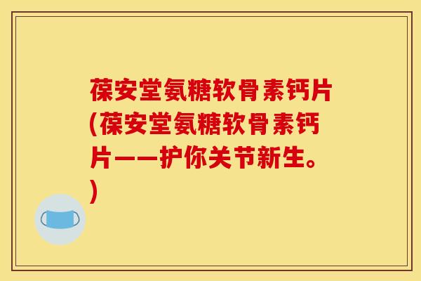 葆安堂氨糖软骨素钙片(葆安堂氨糖软骨素钙片——护你关节新生。)