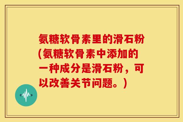 氨糖软骨素里的滑石粉(氨糖软骨素中添加的一种成分是滑石粉，可以改善关节问题。)