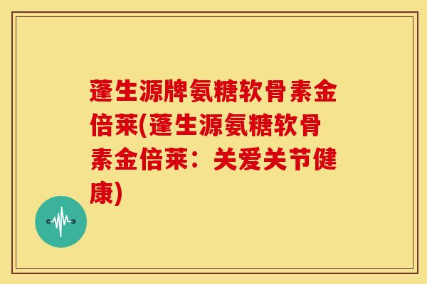蓬生源牌氨糖软骨素金倍莱(蓬生源氨糖软骨素金倍莱：关爱关节健康)