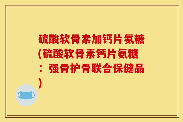 硫酸软骨素加钙片氨糖(硫酸软骨素钙片氨糖：强骨护骨联合保健品)
