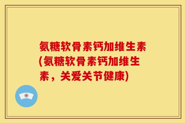 氨糖软骨素钙加维生素(氨糖软骨素钙加维生素,关爱关节健康) 氨糖软骨素钙加维生素(氨糖软骨素钙加维生素,关爱关节健康)