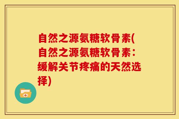 自然之源氨糖软骨素(自然之源氨糖软骨素：缓解关节疼痛的天然选择)