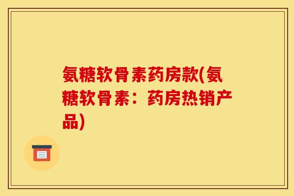 氨糖软骨素药房款(氨糖软骨素：药房热销产品)