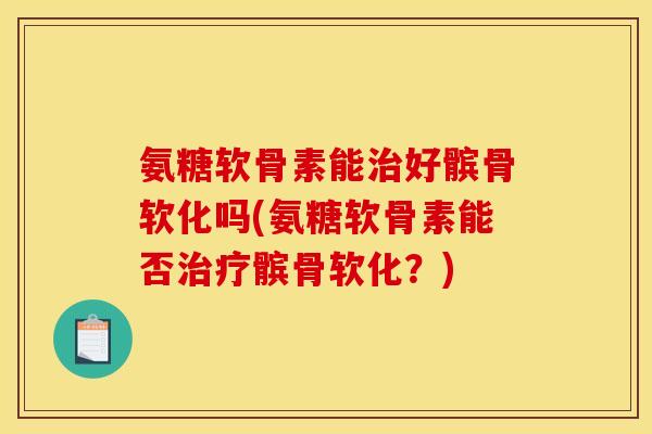 氨糖软骨素能好髌骨软化吗(氨糖软骨素能否髌骨软化？)