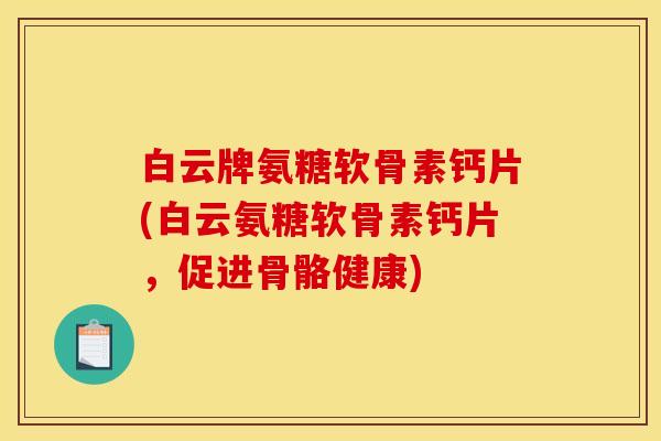 白云牌氨糖软骨素钙片(白云氨糖软骨素钙片，促进骨骼健康)